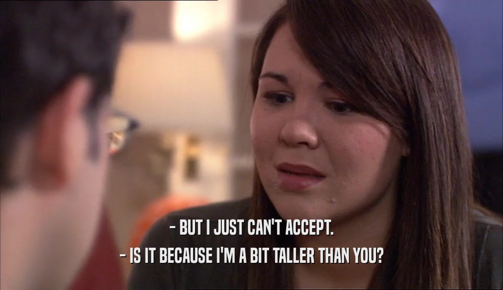 - BUT I JUST CAN'T ACCEPT. - IS IT BECAUSE I'M A BIT TALLER THAN YOU? 