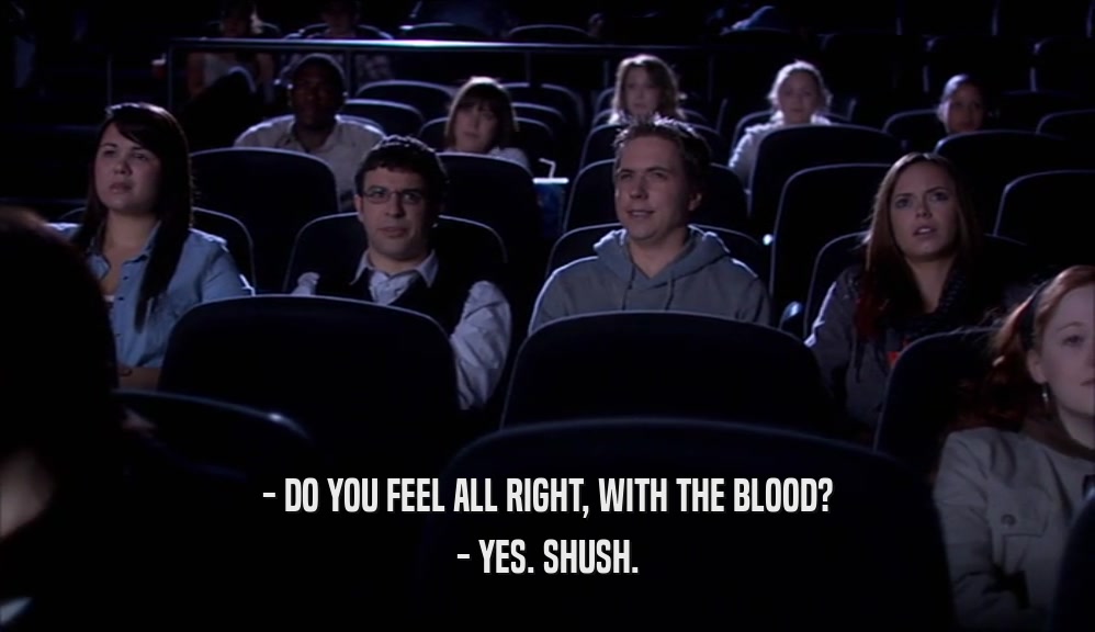 - DO YOU FEEL ALL RIGHT, WITH THE BLOOD? - YES. SHUSH. 
