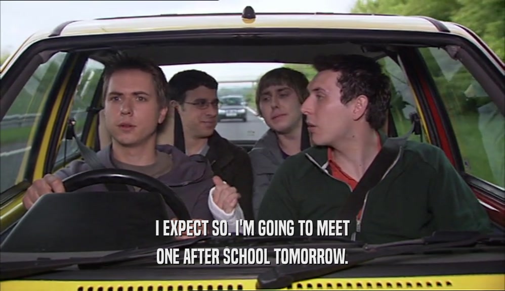 I EXPECT SO. I'M GOING TO MEET ONE AFTER SCHOOL TOMORROW. 