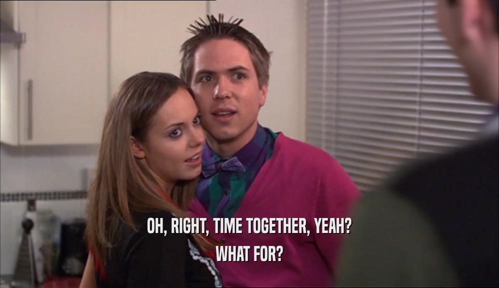OH, RIGHT, TIME TOGETHER, YEAH? WHAT FOR? 