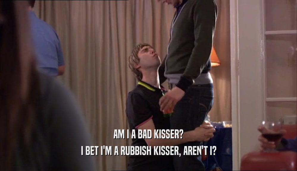 AM I A BAD KISSER? I BET I'M A RUBBISH KISSER, AREN'T I? 