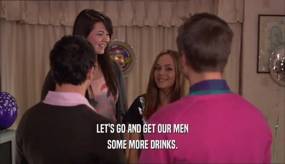 LET'S GO AND GET OUR MEN SOME MORE DRINKS. 