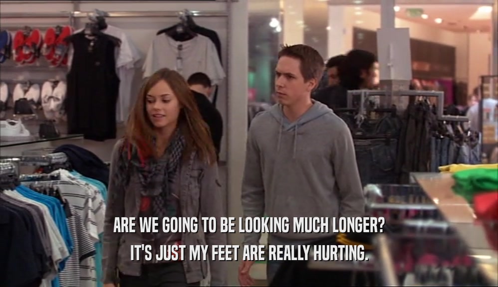 ARE WE GOING TO BE LOOKING MUCH LONGER? IT'S JUST MY FEET ARE REALLY HURTING. 