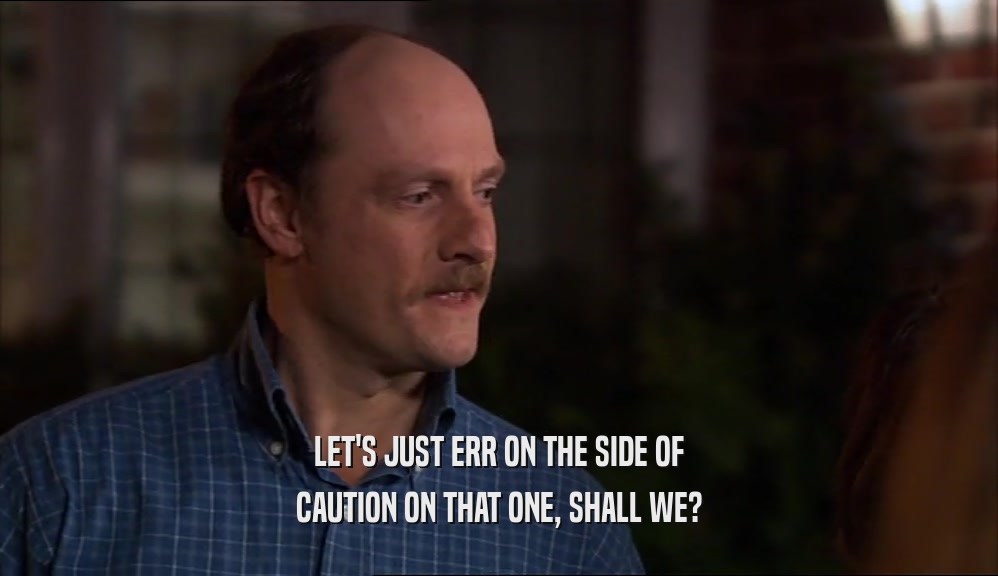 LET'S JUST ERR ON THE SIDE OF CAUTION ON THAT ONE, SHALL WE? 