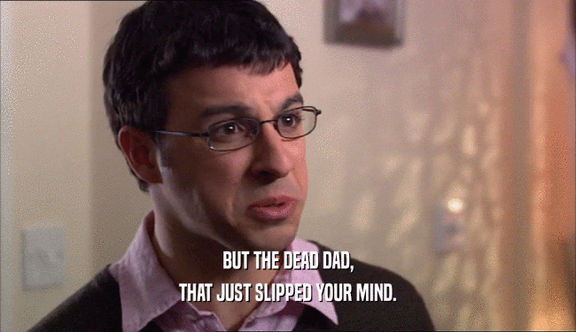 BUT THE DEAD DAD, THAT JUST SLIPPED YOUR MIND. 