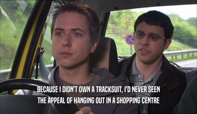 BECAUSE I DIDN'T OWN A TRACKSUIT, I'D NEVER SEEN THE APPEAL OF HANGING OUT IN A SHOPPING CENTRE 