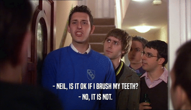 - NEIL, IS IT OK IF I BRUSH MY TEETH?
 - NO, IT IS NOT.
 