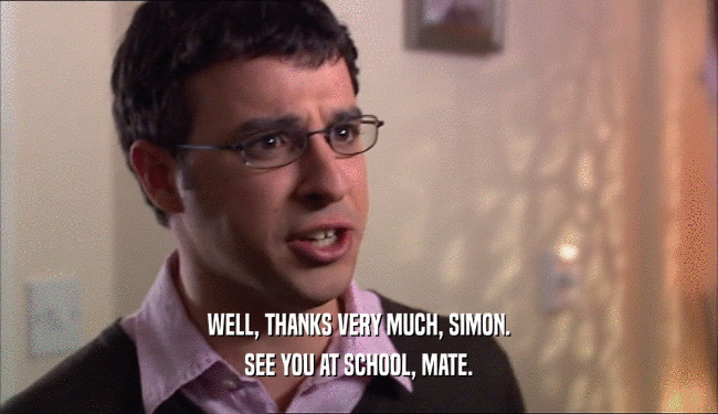WELL, THANKS VERY MUCH, SIMON. SEE YOU AT SCHOOL, MATE. 