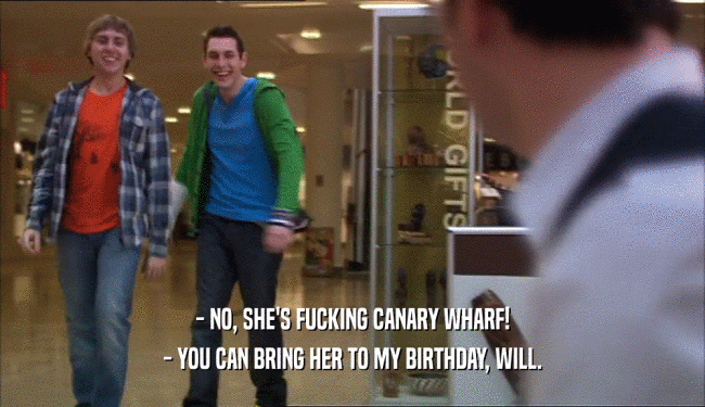 - NO, SHE'S FUCKING CANARY WHARF!
 - YOU CAN BRING HER TO MY BIRTHDAY, WILL.
 