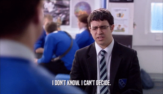 I DON'T KNOW. I CAN'T DECIDE.  