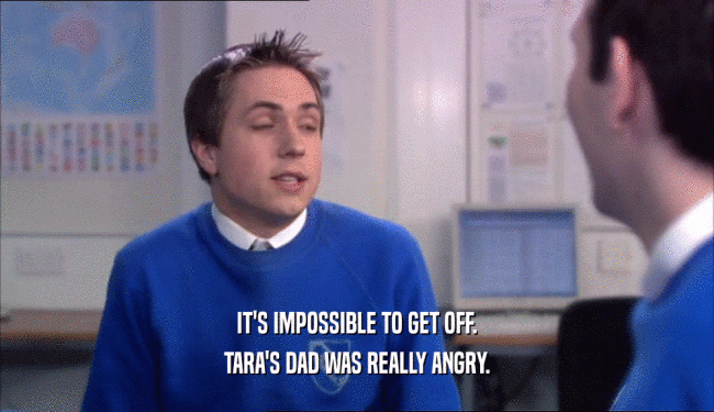 IT'S IMPOSSIBLE TO GET OFF. TARA'S DAD WAS REALLY ANGRY. 