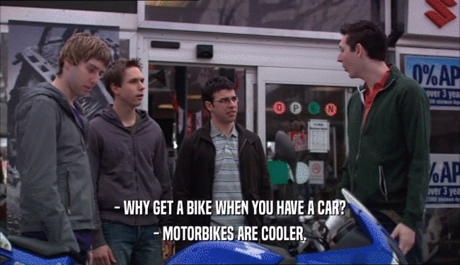 - WHY GET A BIKE WHEN YOU HAVE A CAR? - MOTORBIKES ARE COOLER. 