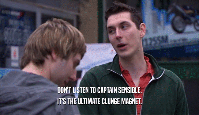 DON'T LISTEN TO CAPTAIN SENSIBLE.
 IT'S THE ULTIMATE CLUNGE MAGNET.
 