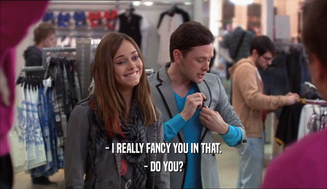- I REALLY FANCY YOU IN THAT.
 - DO YOU?
 