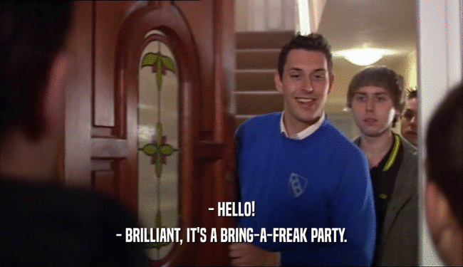 - HELLO! - BRILLIANT, IT'S A BRING-A-FREAK PARTY. 
