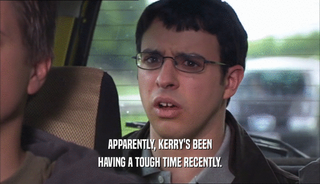 APPARENTLY, KERRY'S BEEN HAVING A TOUGH TIME RECENTLY. 