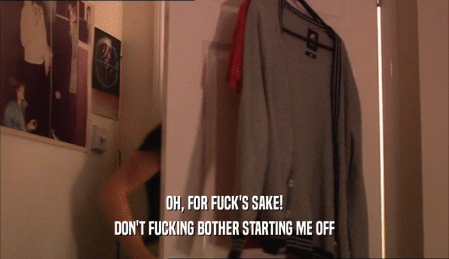 OH, FOR FUCK'S SAKE! DON'T FUCKING BOTHER STARTING ME OFF 