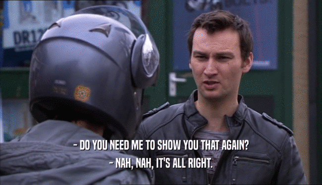 - DO YOU NEED ME TO SHOW YOU THAT AGAIN? - NAH, NAH, IT'S ALL RIGHT. 