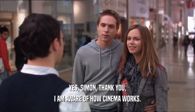 YES, SIMON, THANK YOU, I AM AWARE OF HOW CINEMA WORKS. 