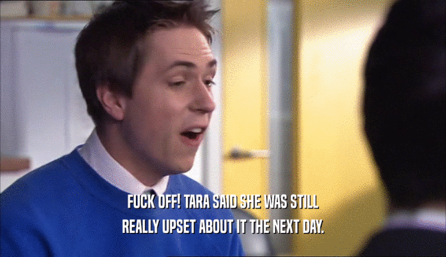 FUCK OFF! TARA SAID SHE WAS STILL REALLY UPSET ABOUT IT THE NEXT DAY. 