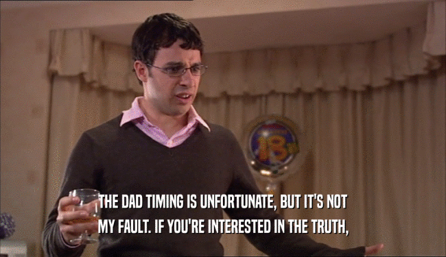 THE DAD TIMING IS UNFORTUNATE, BUT IT'S NOT
 MY FAULT. IF YOU'RE INTERESTED IN THE TRUTH,
 