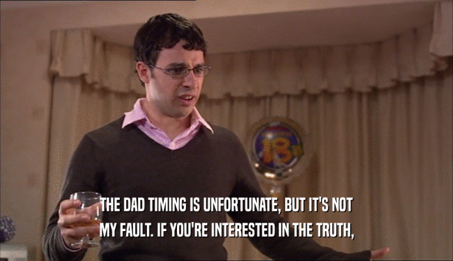 THE DAD TIMING IS UNFORTUNATE, BUT IT'S NOT MY FAULT. IF YOU'RE INTERESTED IN THE TRUTH, 