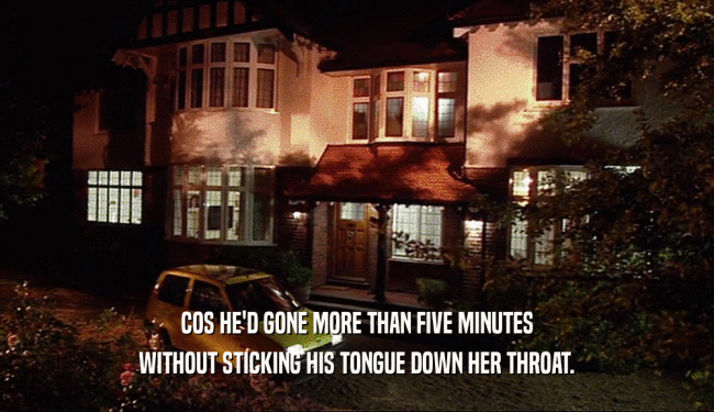 COS HE'D GONE MORE THAN FIVE MINUTES WITHOUT STICKING HIS TONGUE DOWN HER THROAT. 
