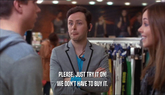 PLEASE, JUST TRY IT ON! WE DON'T HAVE TO BUY IT. 