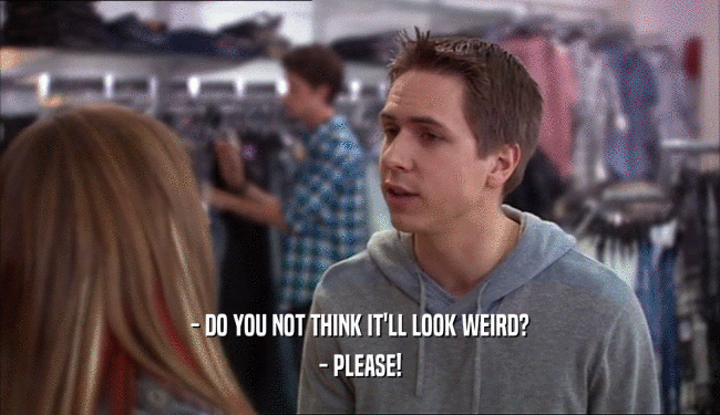 - DO YOU NOT THINK IT'LL LOOK WEIRD? - PLEASE! 