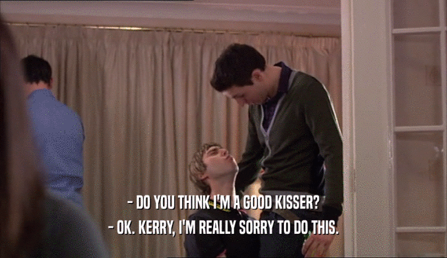 - DO YOU THINK I'M A GOOD KISSER? - OK. KERRY, I'M REALLY SORRY TO DO THIS. 