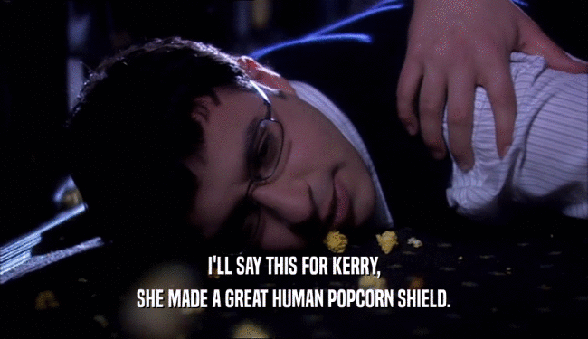 I'LL SAY THIS FOR KERRY,
 SHE MADE A GREAT HUMAN POPCORN SHIELD.
 