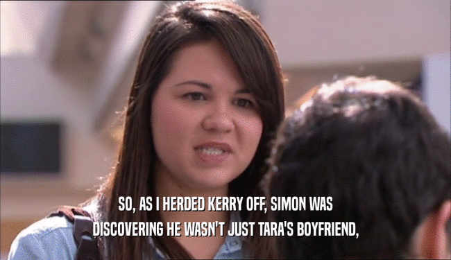 SO, AS I HERDED KERRY OFF, SIMON WAS
 DISCOVERING HE WASN'T JUST TARA'S BOYFRIEND,
 