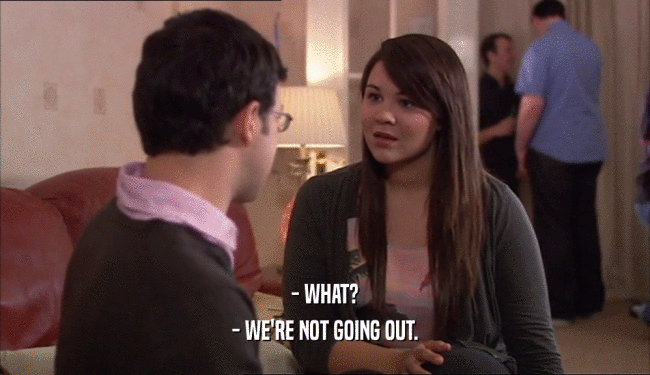 - WHAT? - WE'RE NOT GOING OUT. 