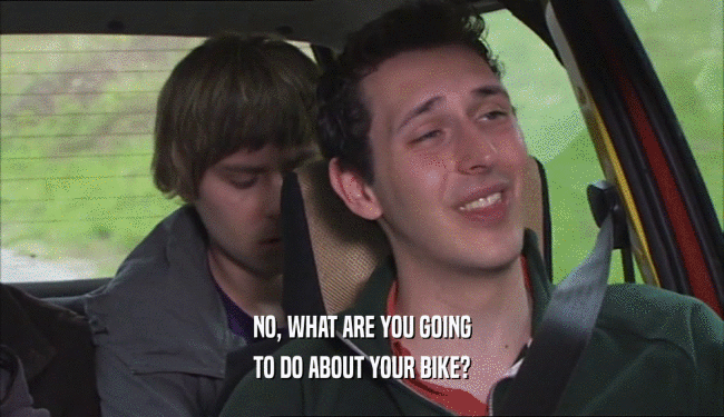 NO, WHAT ARE YOU GOING TO DO ABOUT YOUR BIKE? 