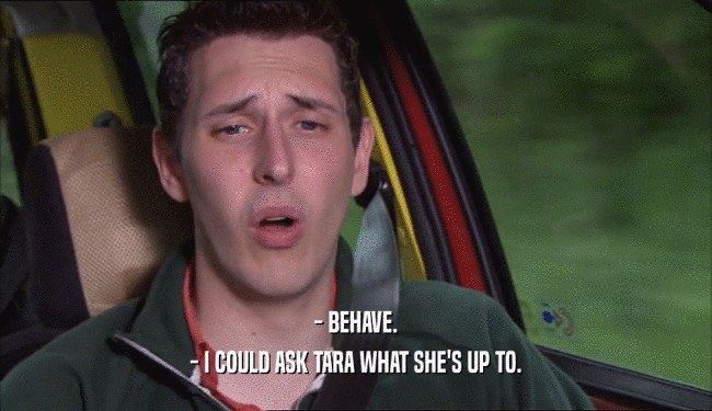 - BEHAVE. - I COULD ASK TARA WHAT SHE'S UP TO. 