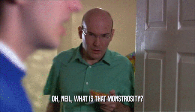 OH, NEIL, WHAT IS THAT MONSTROSITY?
  