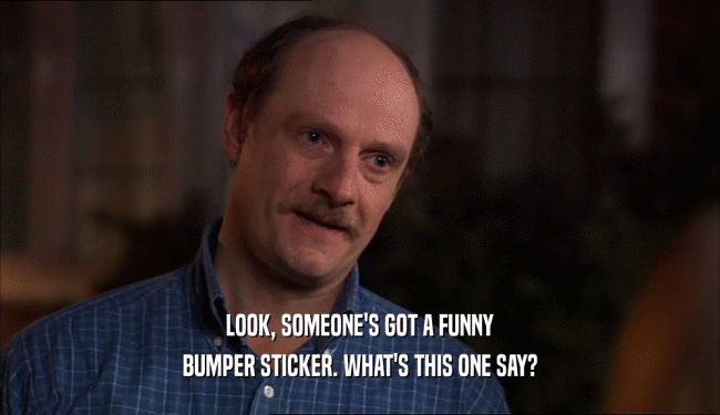 LOOK, SOMEONE'S GOT A FUNNY BUMPER STICKER. WHAT'S THIS ONE SAY? 