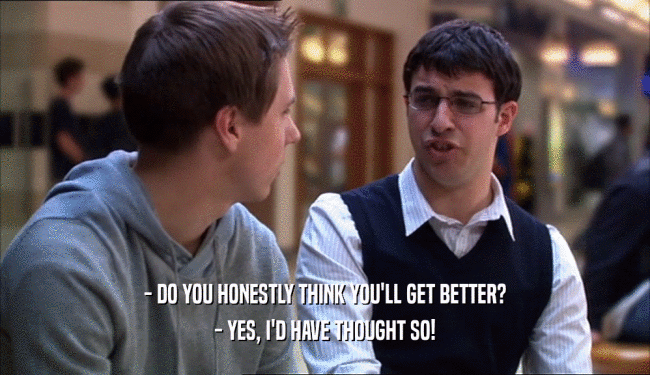 - DO YOU HONESTLY THINK YOU'LL GET BETTER? - YES, I'D HAVE THOUGHT SO! 