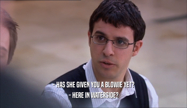 - HAS SHE GIVEN YOU A BLOWIE YET? - HERE IN WATERSIDE? 