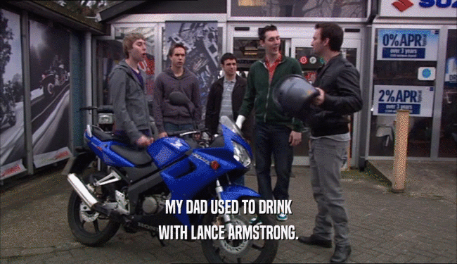 MY DAD USED TO DRINK WITH LANCE ARMSTRONG. 