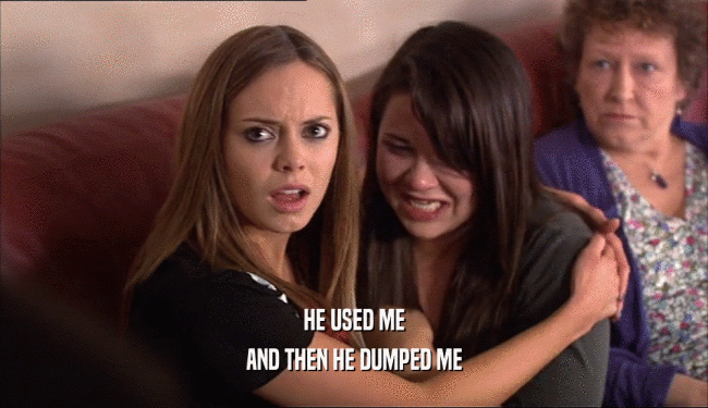 HE USED ME
 AND THEN HE DUMPED ME
 