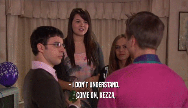 - I DON'T UNDERSTAND.
 - COME ON, KEZZA,
 