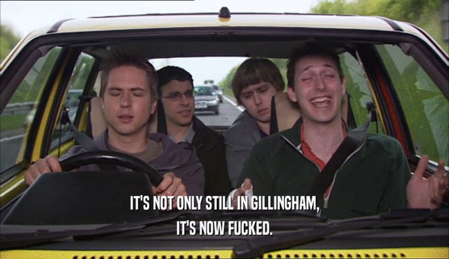 IT'S NOT ONLY STILL IN GILLINGHAM, IT'S NOW FUCKED. 