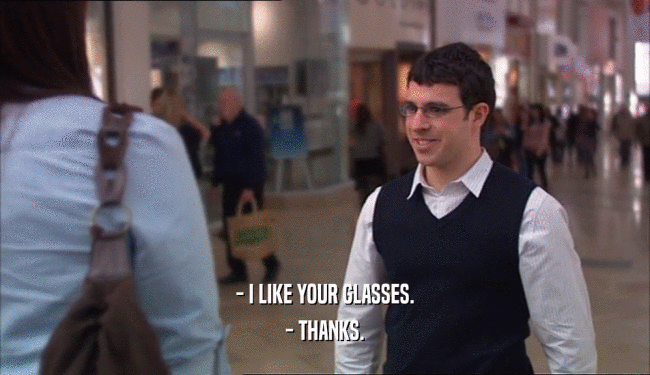- I LIKE YOUR GLASSES.
 - THANKS.
 