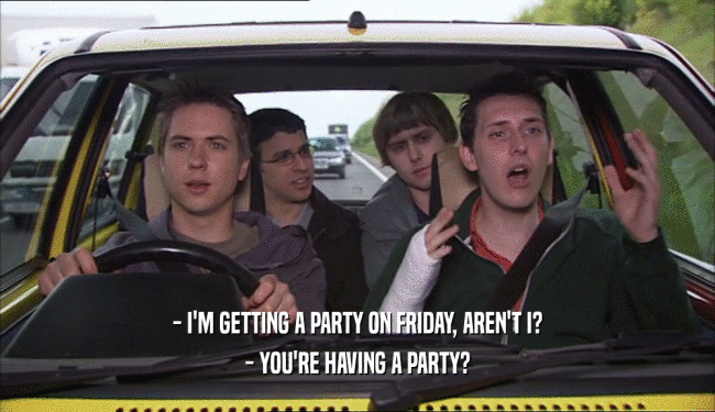 - I'M GETTING A PARTY ON FRIDAY, AREN'T I?
 - YOU'RE HAVING A PARTY?
 