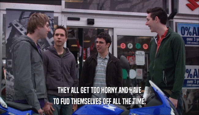 THEY ALL GET TOO HORNY AND HAVE TO FUD THEMSELVES OFF ALL THE TIME. 
