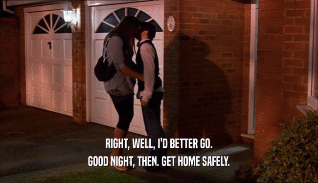 RIGHT, WELL, I'D BETTER GO. GOOD NIGHT, THEN. GET HOME SAFELY. 