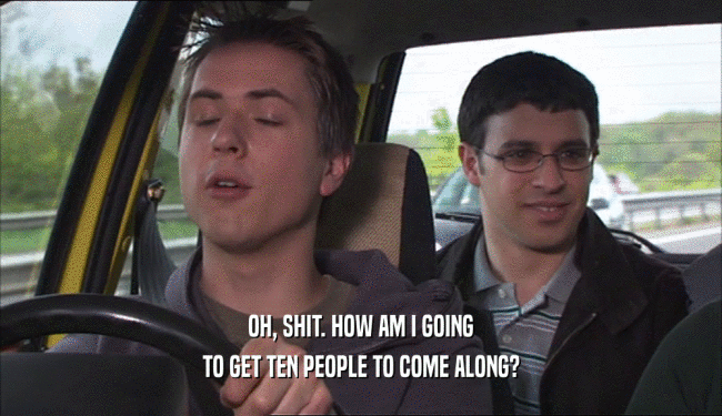 OH, SHIT. HOW AM I GOING TO GET TEN PEOPLE TO COME ALONG? 