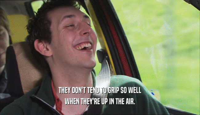 THEY DON'T TEND TO GRIP SO WELL WHEN THEY'RE UP IN THE AIR. 