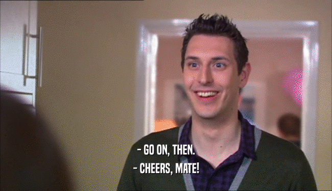 - GO ON, THEN. - CHEERS, MATE! 